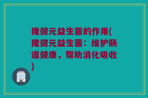 隆健元益生菌的作用(隆健元益生菌：维护肠道健康，帮助消化吸收)