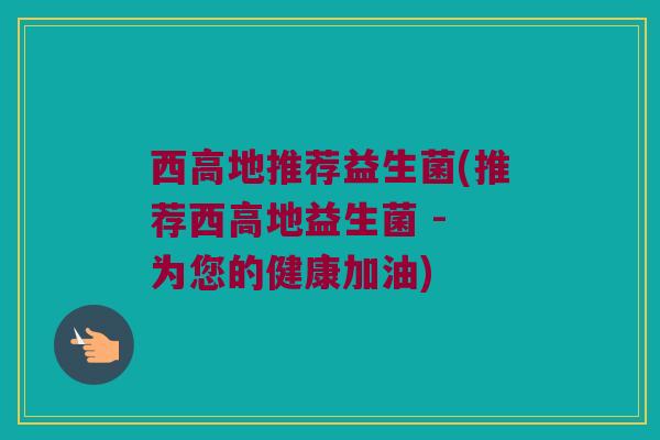 西高地推荐益生菌(推荐西高地益生菌 - 为您的健康加油)