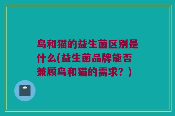 鸟和猫的益生菌区别是什么(益生菌品牌能否兼顾鸟和猫的需求？)