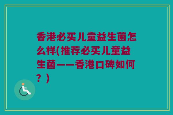 香港必买儿童益生菌怎么样(推荐必买儿童益生菌——香港口碑如何？)