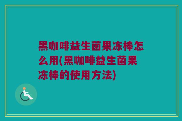 黑咖啡益生菌果冻棒怎么用(黑咖啡益生菌果冻棒的使用方法)