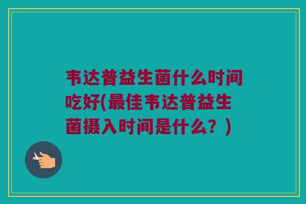 韦达普益生菌什么时间吃好(最佳韦达普益生菌摄入时间是什么？)