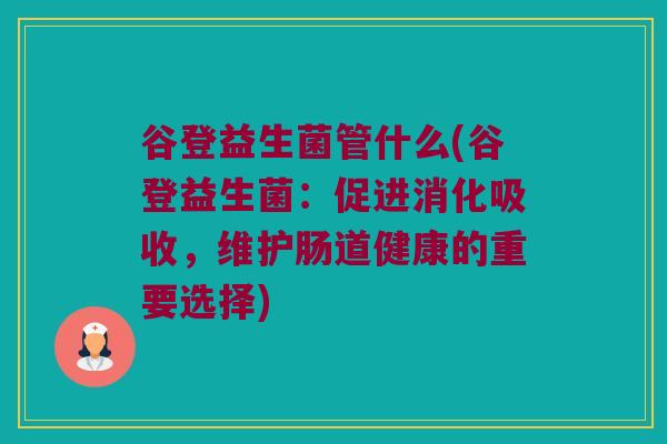 谷登益生菌管什么(谷登益生菌：促进消化吸收，维护肠道健康的重要选择)
