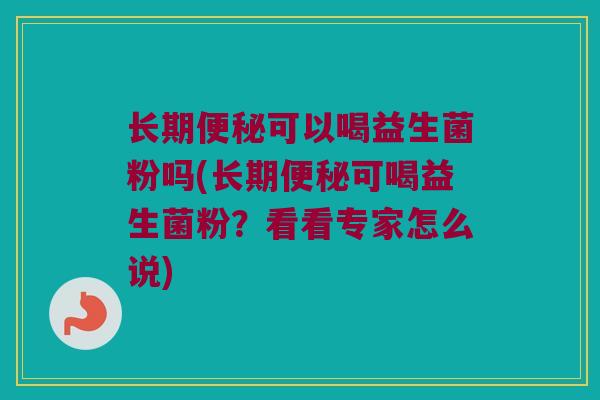 长期便秘可以喝益生菌粉吗(长期便秘可喝益生菌粉？看看专家怎么说)