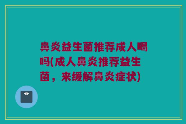 鼻炎益生菌推荐成人喝吗(成人鼻炎推荐益生菌，来缓解鼻炎症状)