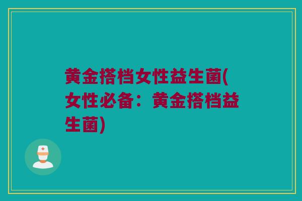 黄金搭档女性益生菌(女性必备：黄金搭档益生菌)