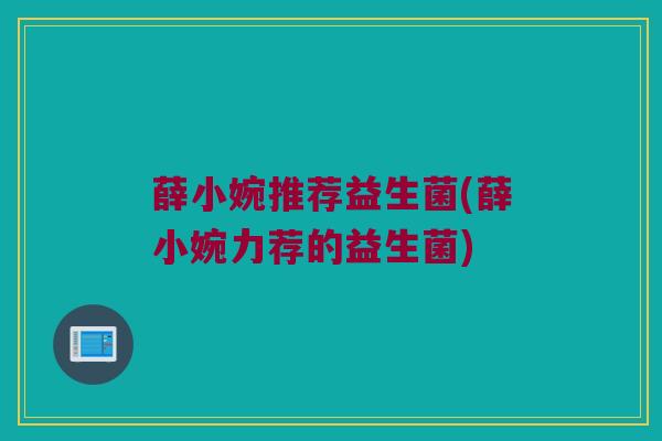 薛小婉推荐益生菌(薛小婉力荐的益生菌)