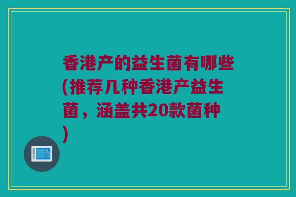 香港产的益生菌有哪些(推荐几种香港产益生菌,涵盖共20款菌种) 香港产的益生菌有哪些(推荐几种香港产益生菌,涵盖共20款菌种)
