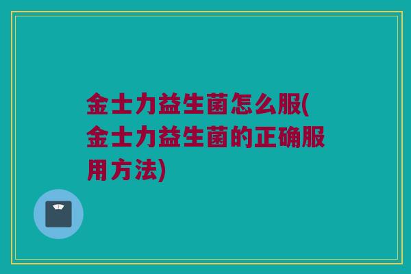 金士力益生菌怎么服(金士力益生菌的正确服用方法) 金士力益生菌怎么服(金士力益生菌的正确服用方法)