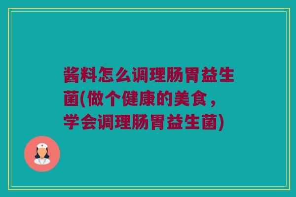 酱料怎么调理肠胃益生菌(做个健康的美食，学会调理肠胃益生菌)