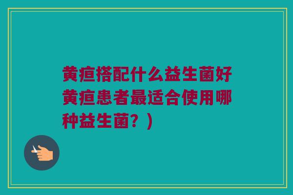 黄疸搭配什么益生菌好黄疸患者最适合使用哪种益生菌？)