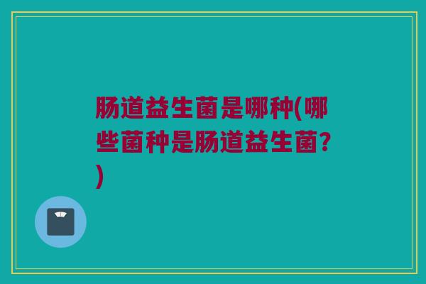 肠道益生菌是哪种(哪些菌种是肠道益生菌？)