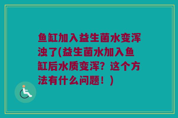 鱼缸加入益生菌水变浑浊了(益生菌水加入鱼缸后水质变浑?这个方法有什么问题!) 鱼缸加入益生菌水变浑浊了(益生菌水加入鱼缸后水质变浑?这个方法有什么问题!)