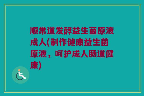 顺常道发酵益生菌原液成人(制作健康益生菌原液，呵护成人肠道健康)