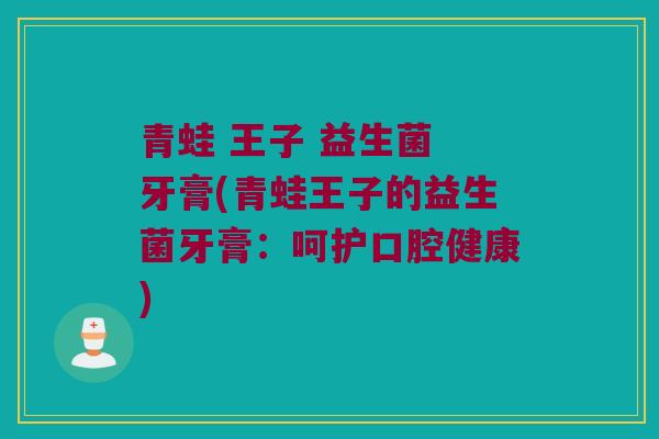 青蛙 王子 益生菌 牙膏(青蛙王子的益生菌牙膏：呵护口腔健康)