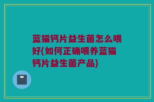 蓝猫钙片益生菌怎么喂好(如何正确喂养蓝猫钙片益生菌产品)