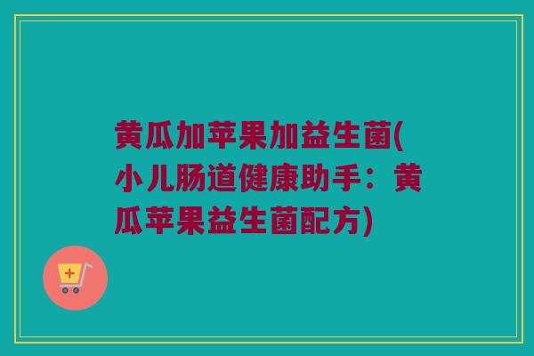 黄瓜加苹果加益生菌(小儿肠道健康助手：黄瓜苹果益生菌配方)