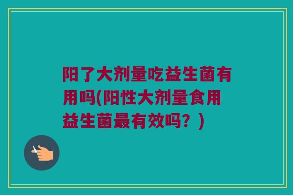 阳了大剂量吃益生菌有用吗(阳性大剂量食用益生菌最有效吗？)