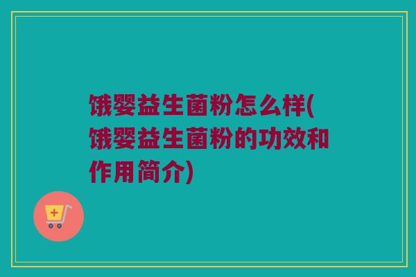 饿婴益生菌粉怎么样(饿婴益生菌粉的功效和作用简介)