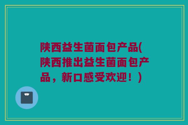 陕西益生菌面包产品(陕西推出益生菌面包产品，新口感受欢迎！)