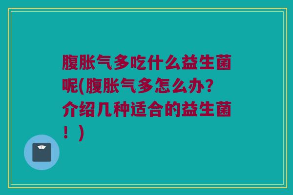 腹多吃什么益生菌呢(腹多怎么办?介绍几种适合的益生菌!) 腹多吃什么益生菌呢(腹多怎么办?介绍几种适合的益生菌!)