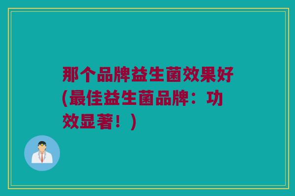 那个品牌益生菌效果好(最佳益生菌品牌：功效显著！)