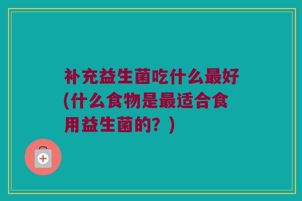 补充益生菌吃什么最好(什么食物是最适合食用益生菌的？)