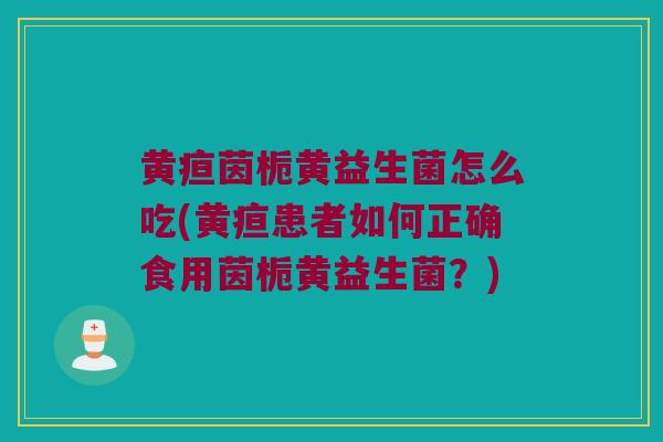 黄疸茵栀黄益生菌怎么吃(黄疸患者如何正确食用茵栀黄益生菌？)