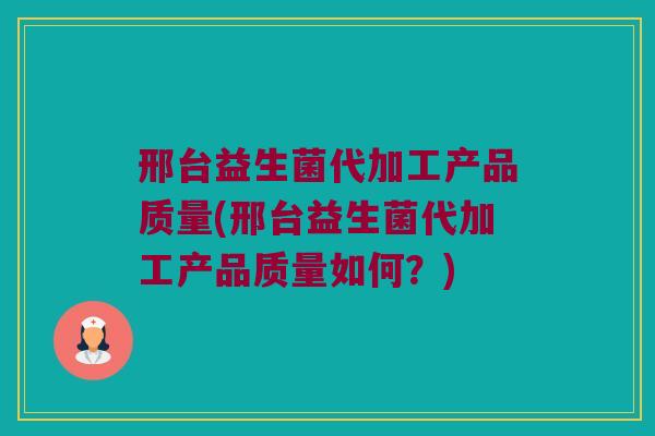 邢台益生菌代加工产品质量(邢台益生菌代加工产品质量如何？)