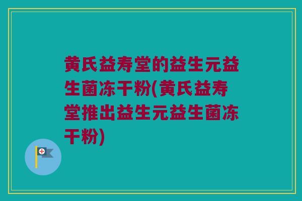 黄氏益寿堂的益生元益生菌冻干粉(黄氏益寿堂推出益生元益生菌冻干粉)