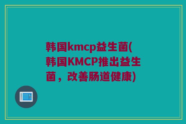 韩国kmcp益生菌(韩国KMCP推出益生菌，改善肠道健康)