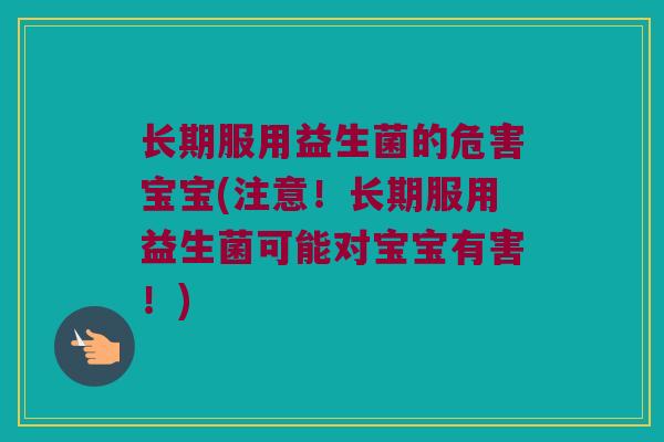 长期服用益生菌的危害宝宝(注意！长期服用益生菌可能对宝宝有害！)