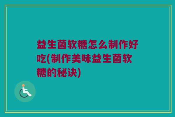 益生菌软糖怎么制作好吃(制作美味益生菌软糖的秘诀)