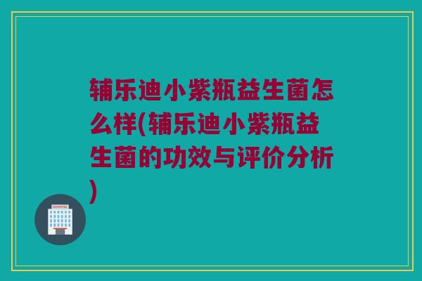 辅乐迪小紫瓶益生菌怎么样(辅乐迪小紫瓶益生菌的功效与评价分析)