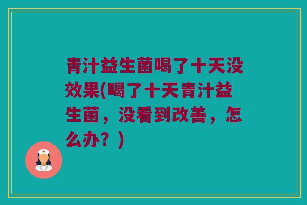 青汁益生菌喝了十天没效果(喝了十天青汁益生菌，没看到改善，怎么办？)