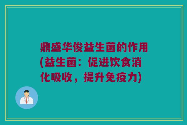 鼎盛华俊益生菌的作用(益生菌：促进饮食消化吸收，提升免疫力)