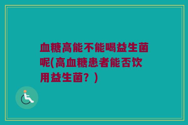 血糖高能不能喝益生菌呢(高血糖患者能否饮用益生菌？)