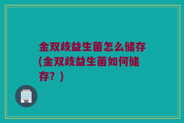 金双歧益生菌怎么储存(金双歧益生菌如何储存？)