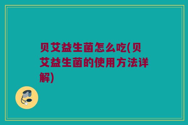 贝艾益生菌怎么吃(贝艾益生菌的使用方法详解)