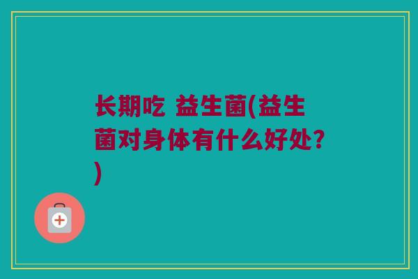 长期吃 益生菌(益生菌对身体有什么好处？)