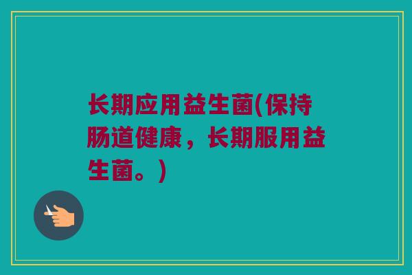 长期应用益生菌(保持肠道健康，长期服用益生菌。)