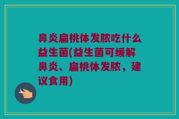 扁桃体发脓吃什么益生菌(益生菌可缓解、扁桃体发脓，建议食用)
