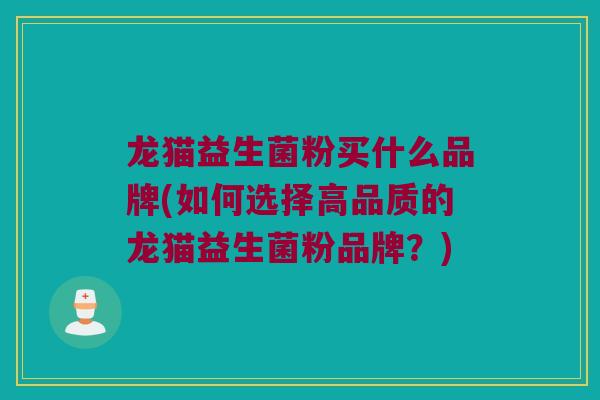 龙猫益生菌粉买什么品牌(如何选择高品质的龙猫益生菌粉品牌？)