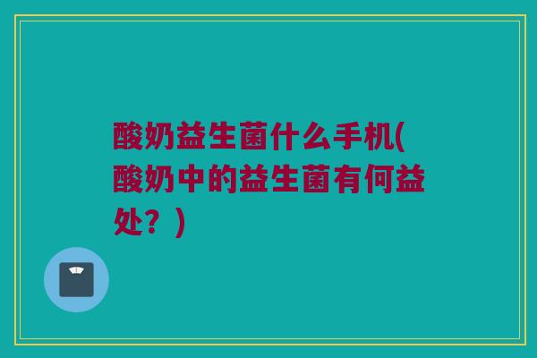 酸奶益生菌什么手机(酸奶中的益生菌有何益处？)