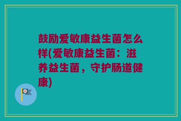 鼓励爱敏康益生菌怎么样(爱敏康益生菌：滋养益生菌，守护肠道健康)