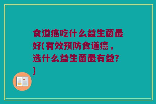 食道癌吃什么益生菌最好(有效预防食道癌，选什么益生菌最有益？)