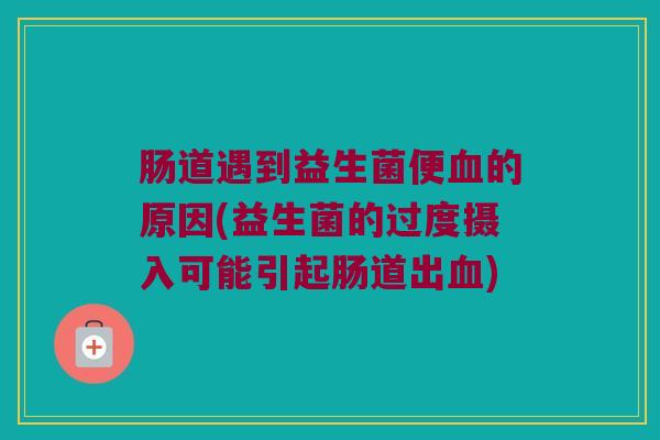 肠道遇到益生菌便血的原因(益生菌的过度摄入可能引起肠道出血)