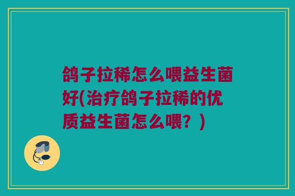 鸽子拉稀怎么喂益生菌好(治疗鸽子拉稀的优质益生菌怎么喂？)