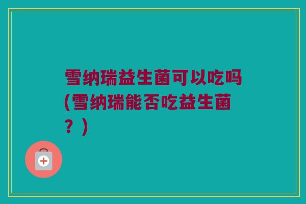 雪纳瑞益生菌可以吃吗(雪纳瑞能否吃益生菌？)