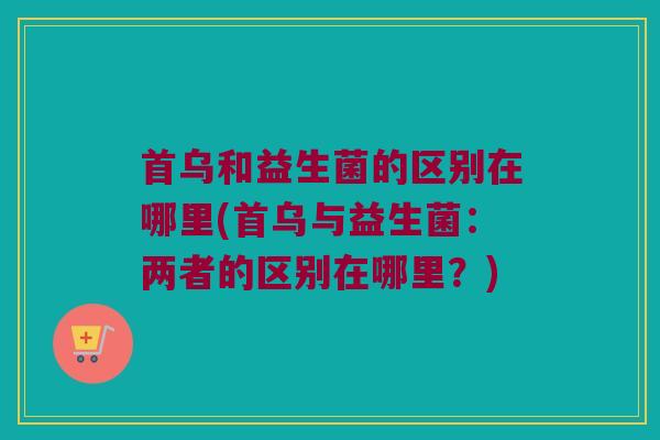 首乌和益生菌的区别在哪里(首乌与益生菌：两者的区别在哪里？)